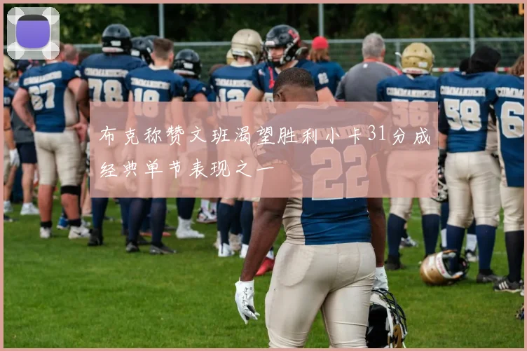 布克称赞文班渴望胜利小卡31分成经典单节表现之一