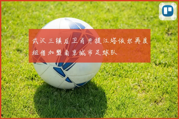 武汉三镇后卫肖开提江塔依尔再度租借加盟南京城市足球队