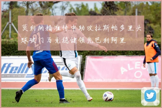 莫利纳精准传中助攻拉斯帕多里头球破门马竞稳健领先巴利阿里