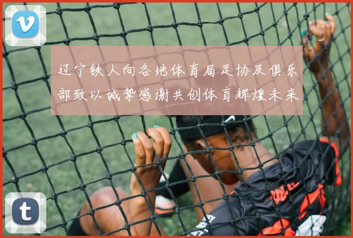 辽宁铁人向各地体育局足协及俱乐部致以诚挚感谢共创体育辉煌未来