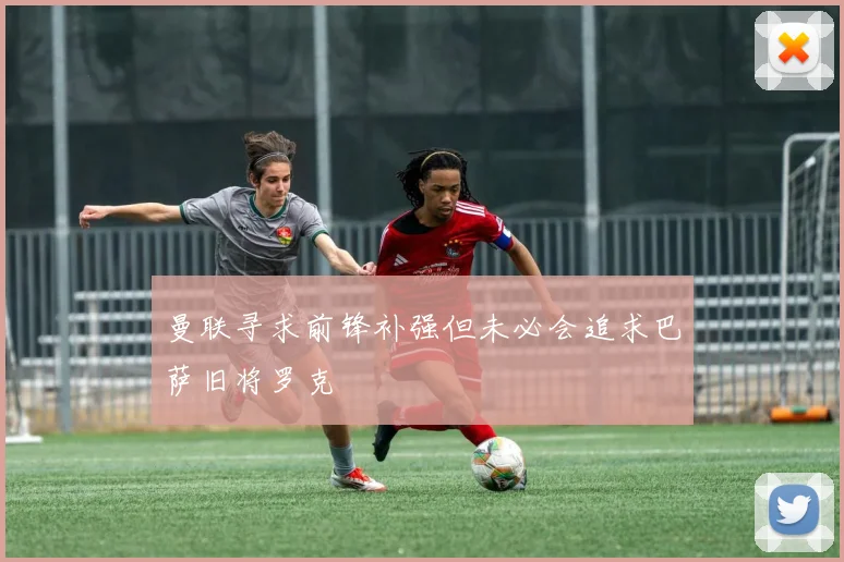 曼联寻求前锋补强但未必会追求巴萨旧将罗克