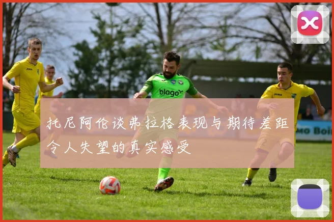 托尼阿伦谈弗拉格表现与期待差距令人失望的真实感受