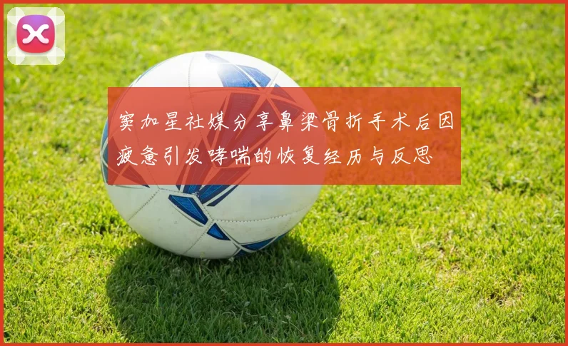 窦加星社媒分享鼻梁骨折手术后因疲惫引发哮喘的恢复经历与反思