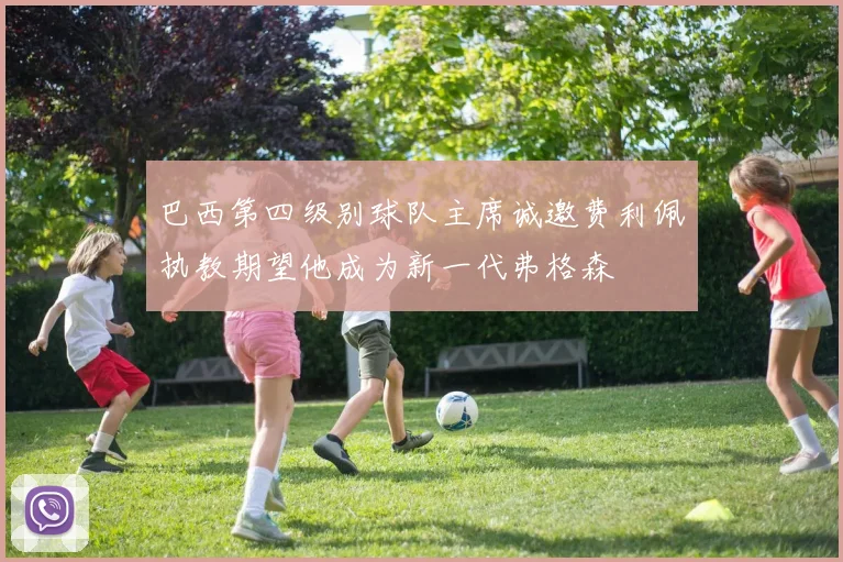 巴西第四级别球队主席诚邀费利佩执教期望他成为新一代弗格森