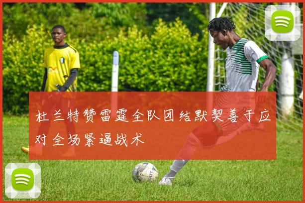 杜兰特赞雷霆全队团结默契善于应对全场紧逼战术