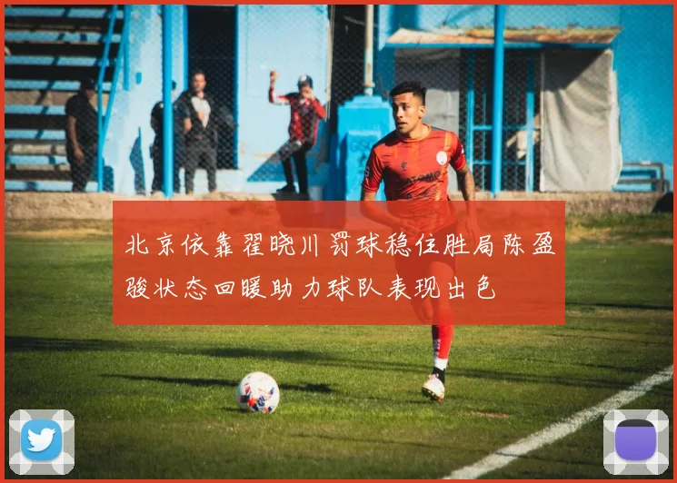 北京依靠翟晓川罚球稳住胜局陈盈骏状态回暖助力球队表现出色