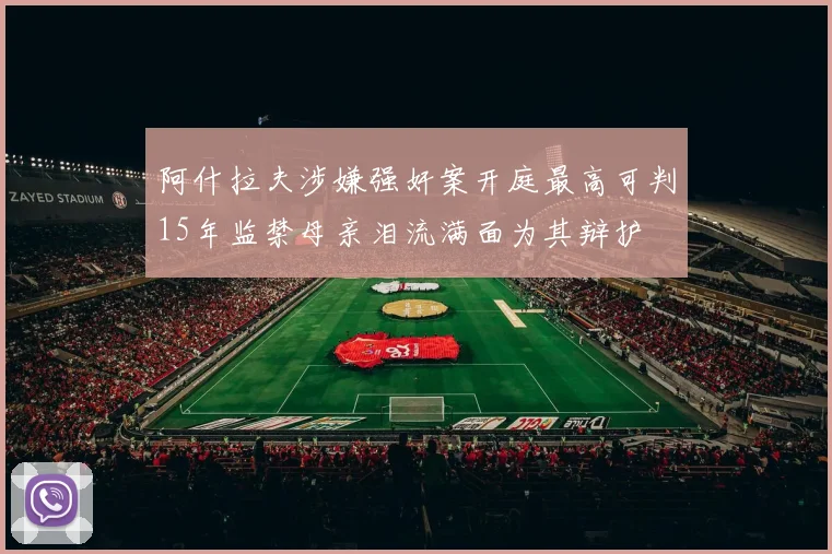 阿什拉夫涉嫌强奸案开庭最高可判15年监禁母亲泪流满面为其辩护
