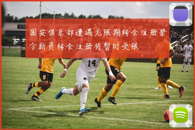 国安俱乐部遭遇无限期转会注册禁令新员转会注册将暂时受限