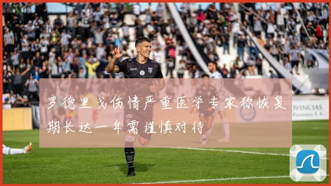 罗德里戈伤情严重医学专家称恢复期长达一年需谨慎对待