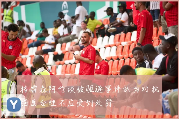格雷森阿伦谈被驱逐事件认为对抗强度合理不应受到处罚