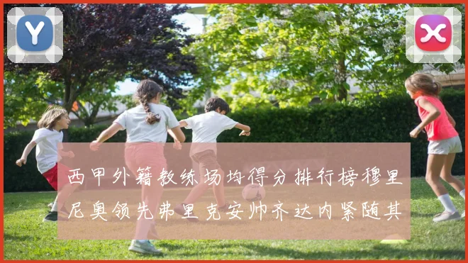 西甲外籍教练场均得分排行榜穆里尼奥领先弗里克安帅齐达内紧随其后