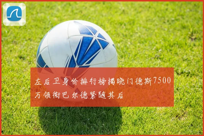 左后卫身价排行榜揭晓门德斯7500万领衔巴尔德紧随其后