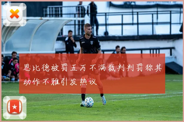 恩比德被罚五万不满裁判判罚称其动作不雅引发热议