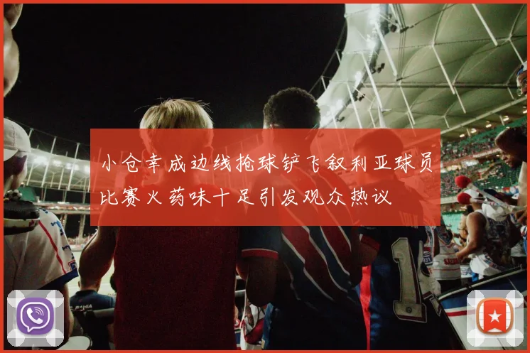 小仓幸成边线抢球铲飞叙利亚球员比赛火药味十足引发观众热议