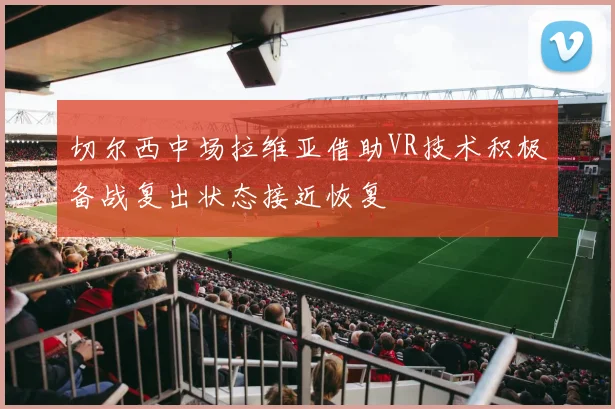 切尔西中场拉维亚借助VR技术积极备战复出状态接近恢复