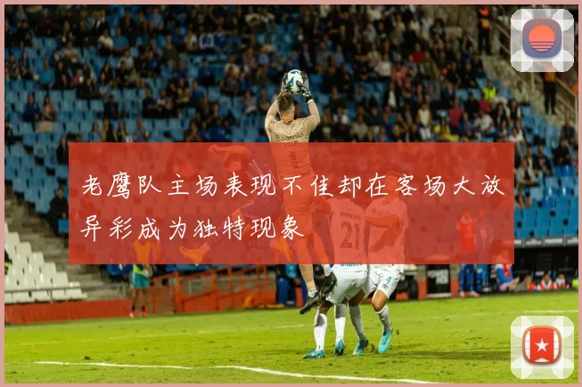 老鹰队主场表现不佳却在客场大放异彩成为独特现象