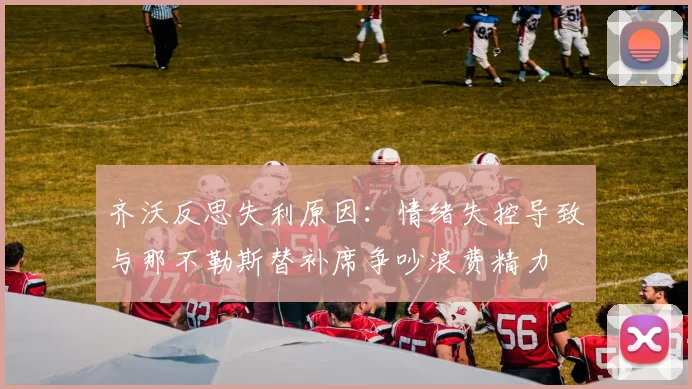 齐沃反思失利原因：情绪失控导致与那不勒斯替补席争吵浪费精力