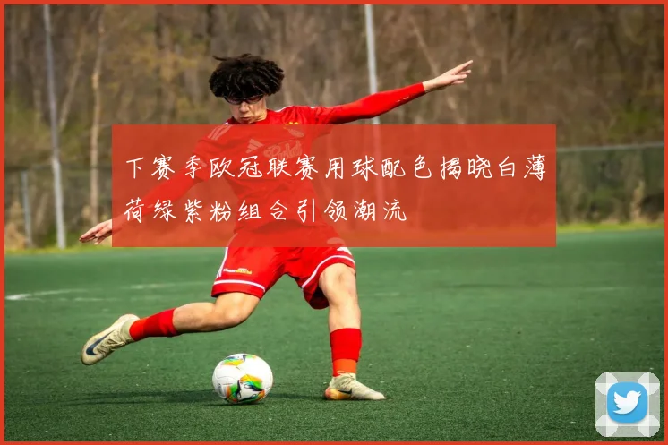 下赛季欧冠联赛用球配色揭晓白薄荷绿紫粉组合引领潮流