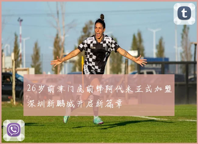 26岁前津门虎前锋阿代米正式加盟深圳新鹏城开启新篇章