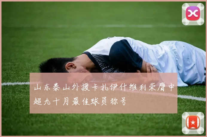 山东泰山外援卡扎伊什维利荣膺中超九十月最佳球员称号