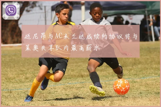迈尼昂与AC米兰达成续约协议将与莱奥共享队内最高薪水