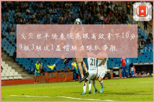 戈贝尔半场表现亮眼高效拿下10分9板3助攻1盖帽助力球队争胜