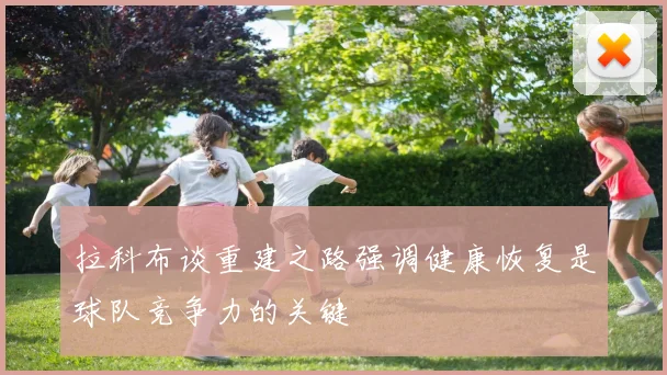 拉科布谈重建之路强调健康恢复是球队竞争力的关键