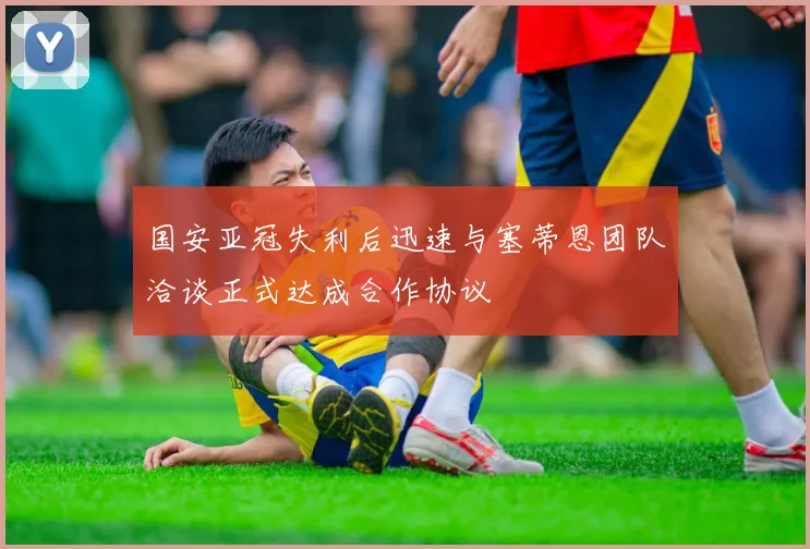 国安亚冠失利后迅速与塞蒂恩团队洽谈正式达成合作协议