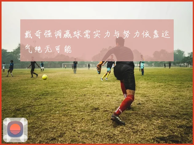 戴奇强调赢球需实力与努力依靠运气绝无可能