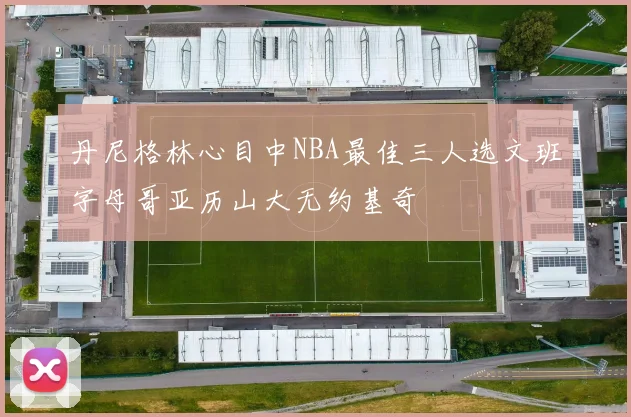 丹尼格林心目中NBA最佳三人选文班字母哥亚历山大无约基奇