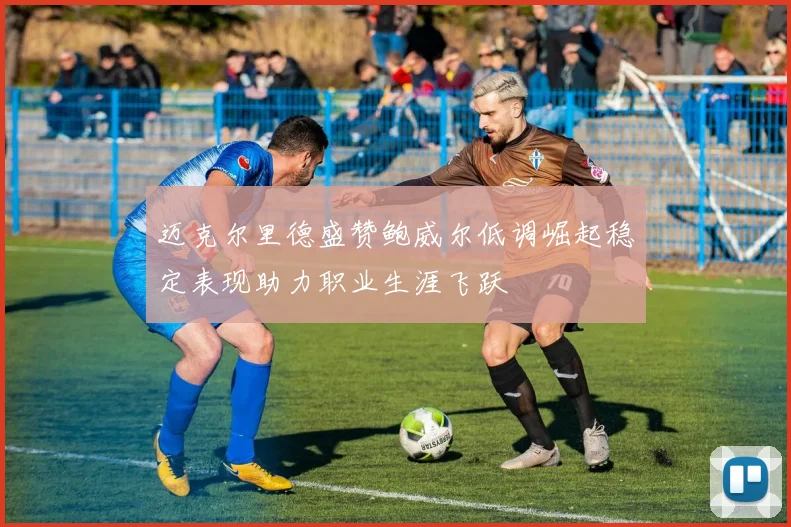 迈克尔里德盛赞鲍威尔低调崛起稳定表现助力职业生涯飞跃