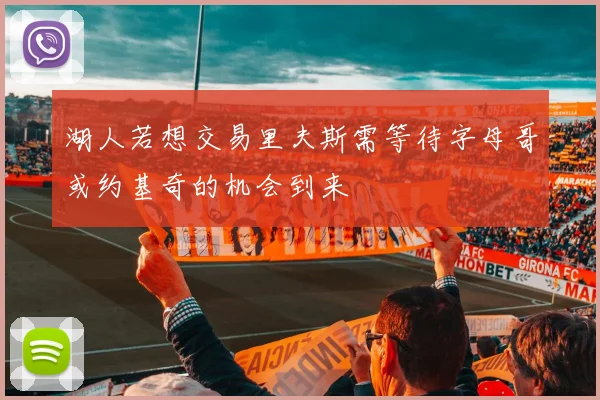 湖人若想交易里夫斯需等待字母哥或约基奇的机会到来