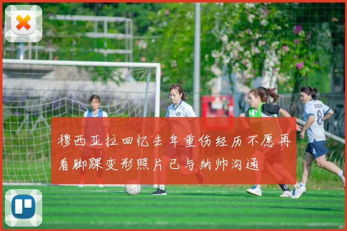 穆西亚拉回忆去年重伤经历不愿再看脚踝变形照片已与纳帅沟通