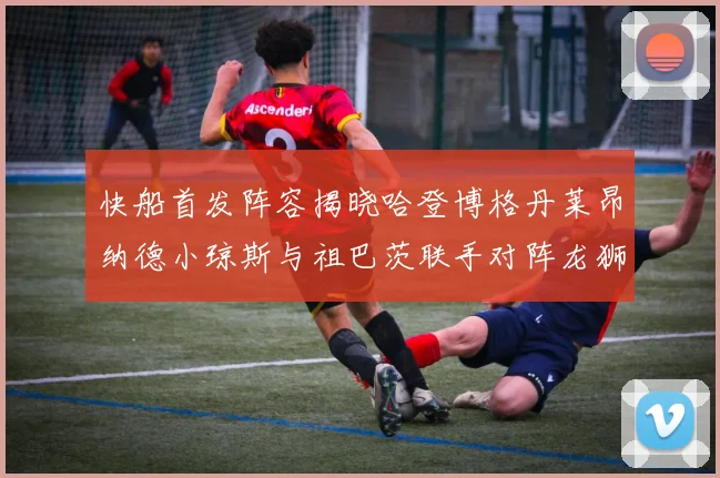 快船首发阵容揭晓哈登博格丹莱昂纳德小琼斯与祖巴茨联手对阵龙狮