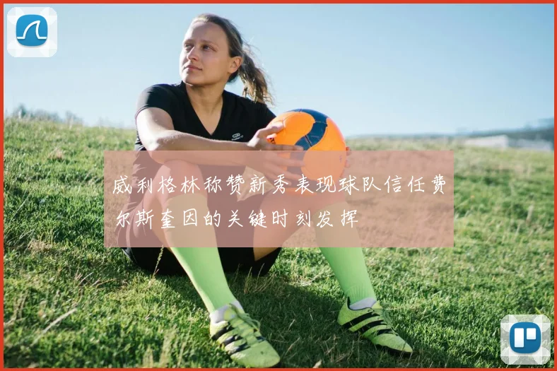 威利格林称赞新秀表现球队信任费尔斯奎因的关键时刻发挥