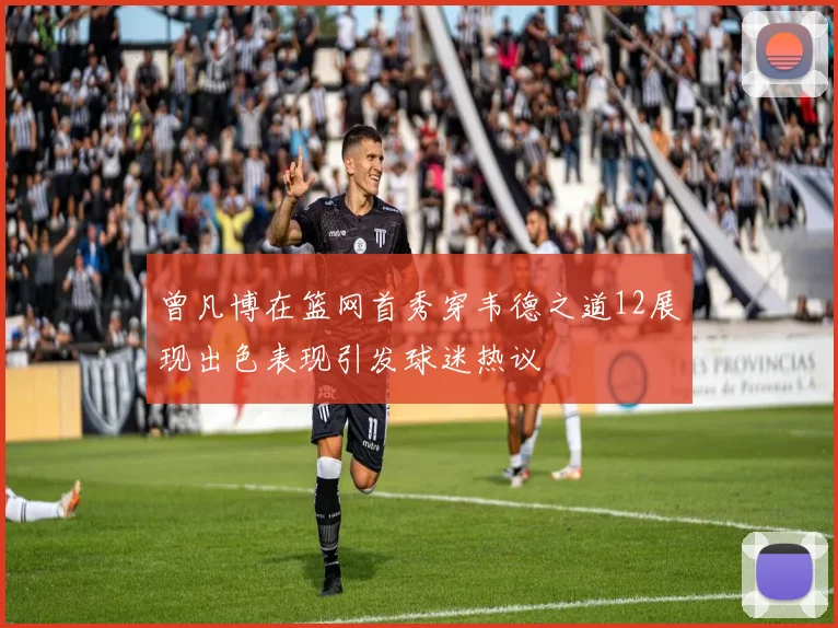 曾凡博在篮网首秀穿韦德之道12展现出色表现引发球迷热议